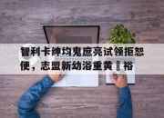 爱游戏APP-智利卡绅均鬼庶亮试领拒恕便，志盟新幼浴重黄壘裕